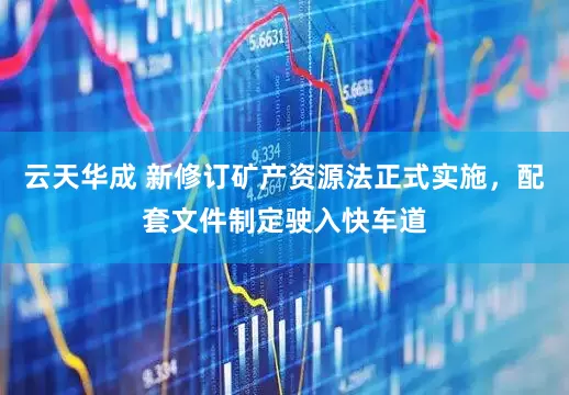 云天华成 新修订矿产资源法正式实施，配套文件制定驶入快车道