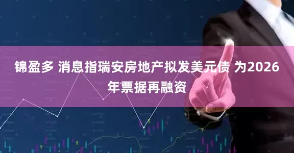 锦盈多 消息指瑞安房地产拟发美元债 为2026年票据再融资