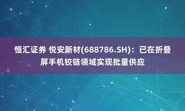 恒汇证券 悦安新材(688786.SH)：已在折叠屏手机铰链领域实现批量供应