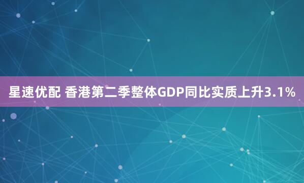 星速优配 香港第二季整体GDP同比实质上升3.1%