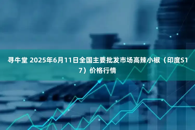 寻牛堂 2025年6月11日全国主要批发市场高辣小椒（印度S17）价格行情