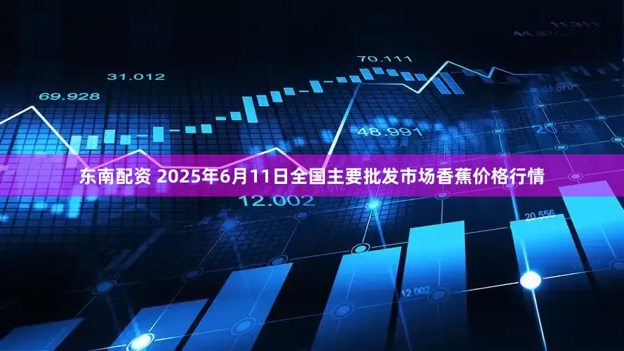 东南配资 2025年6月11日全国主要批发市场香蕉价格行情