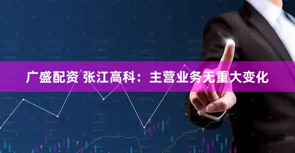 广盛配资 张江高科：主营业务无重大变化