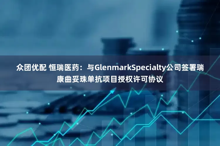 众团优配 恒瑞医药：与GlenmarkSpecialty公司签署瑞康曲妥珠单抗项目授权许可协议