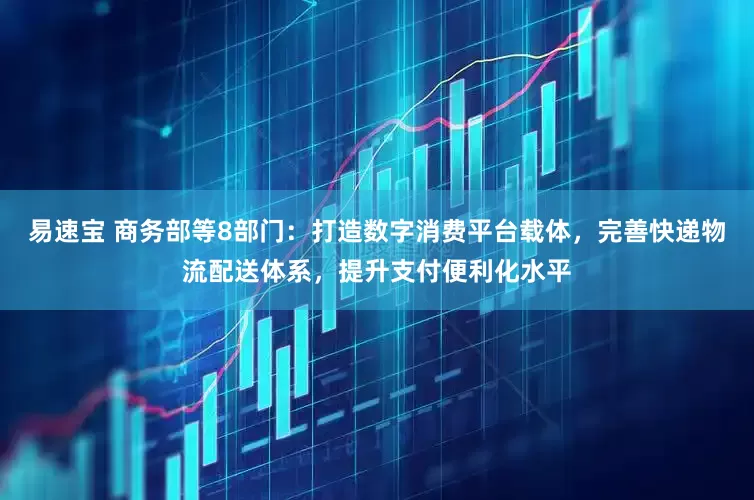 易速宝 商务部等8部门：打造数字消费平台载体，完善快递物流配送体系，提升支付便利化水平