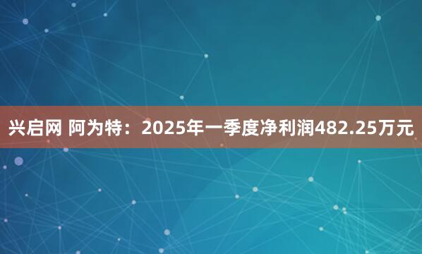 兴启网 阿为特：2025年一季度净利润482.25万元