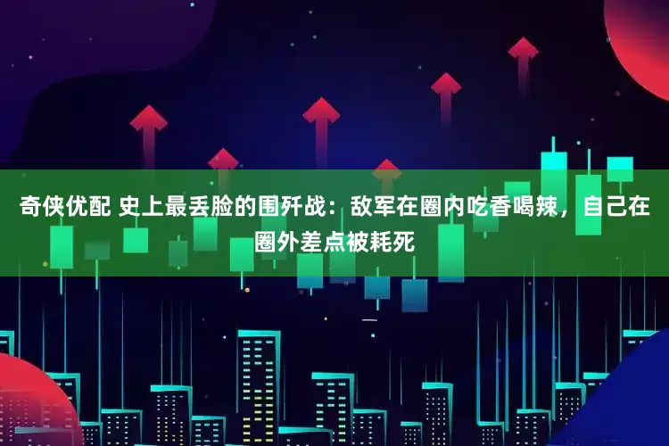奇侠优配 史上最丢脸的围歼战：敌军在圈内吃香喝辣，自己在圈外差点被耗死