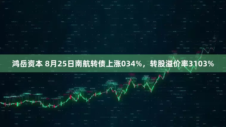 鸿岳资本 8月25日南航转债上涨034%，转股溢价率3103%