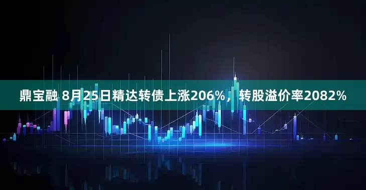 鼎宝融 8月25日精达转债上涨206%，转股溢价率2082%