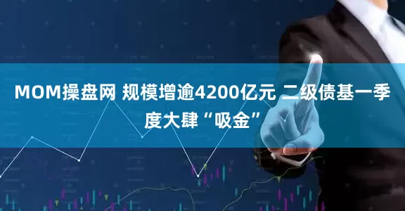 MOM操盘网 规模增逾4200亿元 二级债基一季度大肆“吸金”