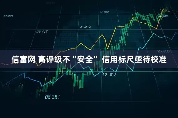 信富网 高评级不“安全” 信用标尺亟待校准